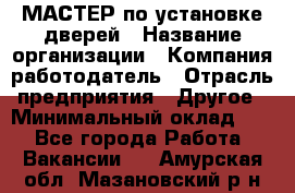 МАСТЕР по установке дверей › Название организации ­ Компания-работодатель › Отрасль предприятия ­ Другое › Минимальный оклад ­ 1 - Все города Работа » Вакансии   . Амурская обл.,Мазановский р-н